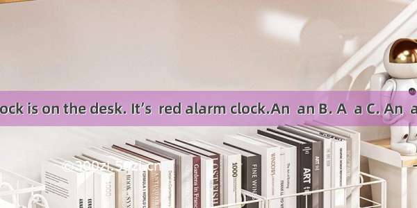 alarm clock is on the desk. It’s  red alarm clock.An  an B. A  a C. An  a D. A  an