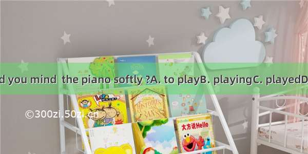 Would you mind  the piano softly ?A. to playB. playingC. playedD. play