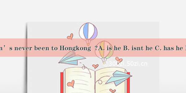 Zhu Zhiwen’s never been to Hongkong  ?A. is he B. isnt he C. has he D. hasnt he