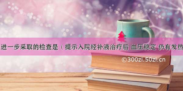 此时 最应进一步采取的检查是（提示入院经补液治疗后 血压稳定 仍有发热 皮疹反复