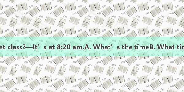 —When is your first class?—It’s at 8:20 am.A. What’s the timeB. What timeC. WhereD. Why