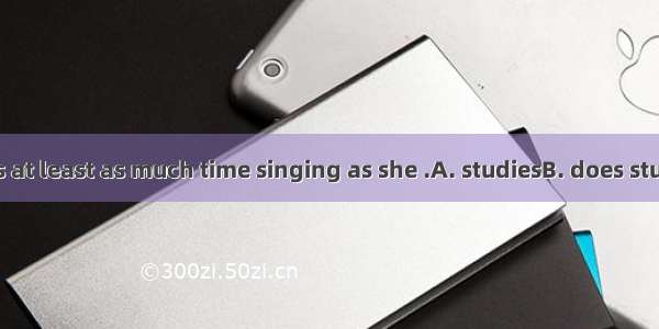 The girl spends at least as much time singing as she .A. studiesB. does studyingC. is stud