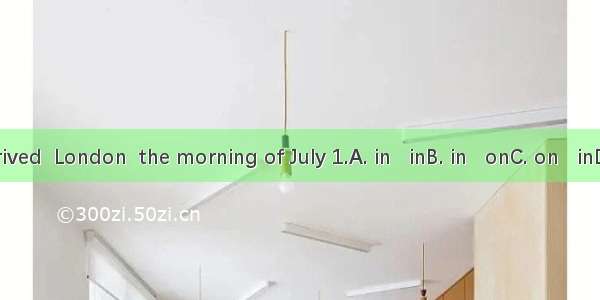 They arrived  London  the morning of July 1.A. in   inB. in   onC. on   inD. at   on