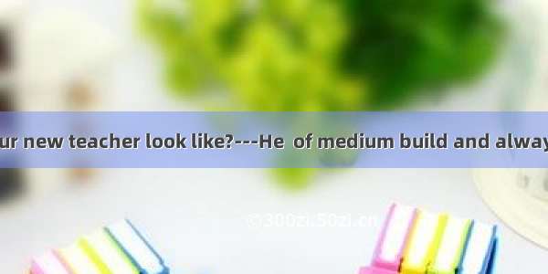 ---What does your new teacher look like?---He  of medium build and always glasses.A. is  h