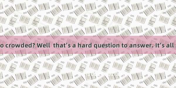 Is the world too crowded? Well  that’s a hard question to answer. It’s all a matter of per