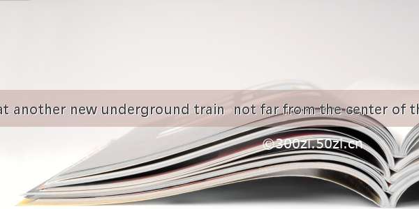 It is said that another new underground train  not far from the center of the city.A. is t