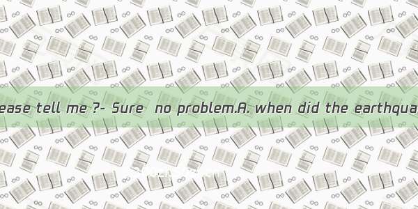 ---Would you please tell me ?- Sure  no problem.A. when did the earthquake hit JapanB.