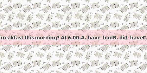 When you  your breakfast this morning? At 6.00.A. have  hadB. did  haveC. are  have D. has