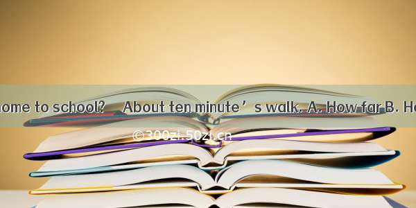 –  is it from your home to school?  – About ten minute’s walk. A. How far B. How long C. H