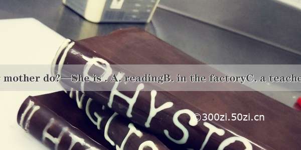 —What does your mother do?—She is . A. readingB. in the factoryC. a teacherD. from the USA