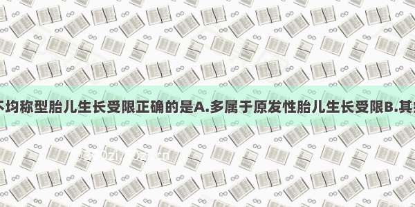 关于外因性不均称型胎儿生长受限正确的是A.多属于原发性胎儿生长受限B.其病因包括基因