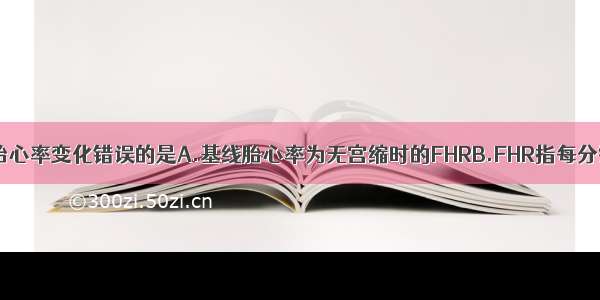 胎儿电子监测胎心率变化错误的是A.基线胎心率为无宫缩时的FHRB.FHR指每分钟胎儿心搏次