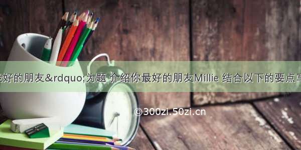 请以“我最好的朋友”为题 介绍你最好的朋友Millie 结合以下的要点写一篇80字左右的