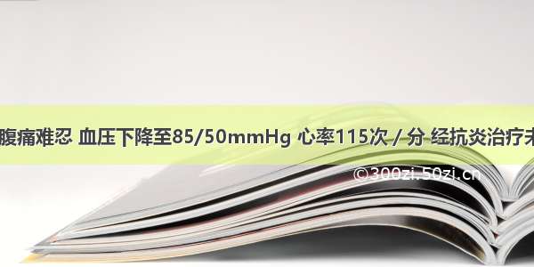 入院后 患者腹痛难忍 血压下降至85/50mmHg 心率115次／分 经抗炎治疗未见明显好转