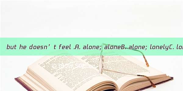 The writer lives   but he doesn’t feel .A. alone; aloneB. alone; lonelyC. lonely; lonelyD.