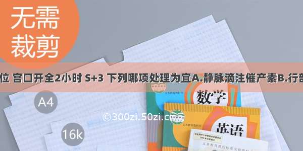 初孕妇 头位 宫口开全2小时 S+3 下列哪项处理为宜A.静脉滴注催产素B.行剖宫产术C.