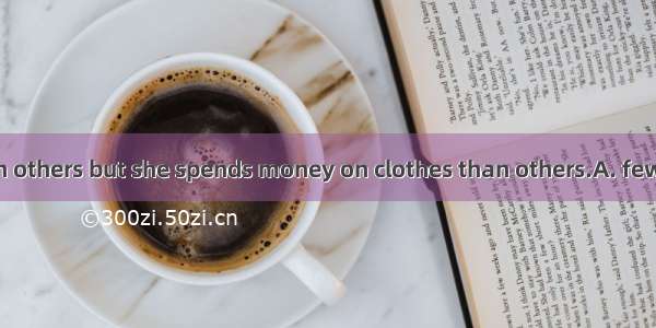 He is richer than others but she spends money on clothes than others.A. fewerB. moreC. les