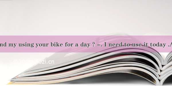 - Would you mind my using your bike for a day ? -. I need to use it today .A. You’d better