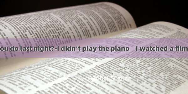 ---What did you do last night?-I didn’t play the piano    I watched a film with my pare
