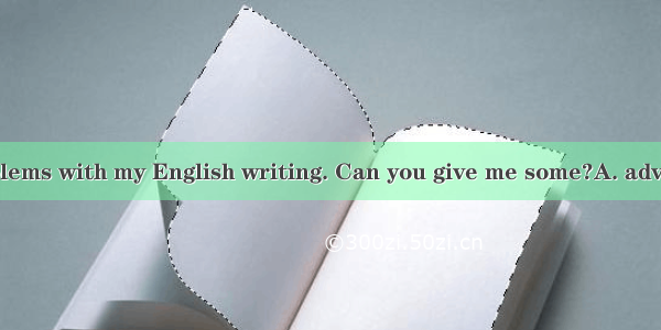 I have some problems with my English writing. Can you give me some?A. adviceB. decisionsC.