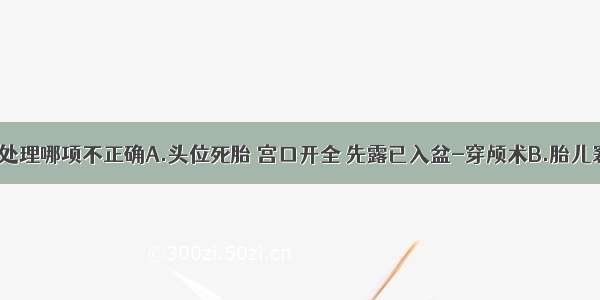 下列产科处理哪项不正确A.头位死胎 宫口开全 先露已入盆-穿颅术B.胎儿窘迫 头位 