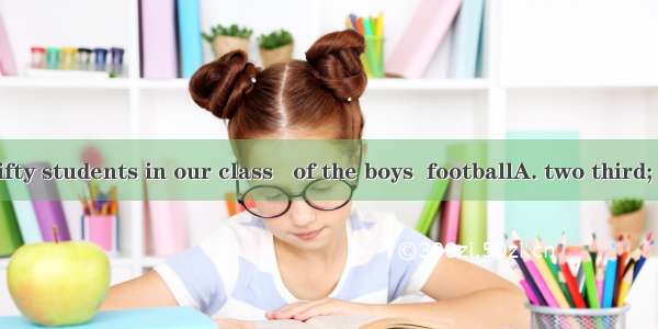 There are fifty students in our class   of the boys  footballA. two third; likes B. two