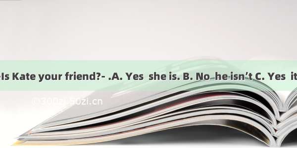 ---Is Kate your friend?- .A. Yes  she is. B. No  he isn’t C. Yes  it is.