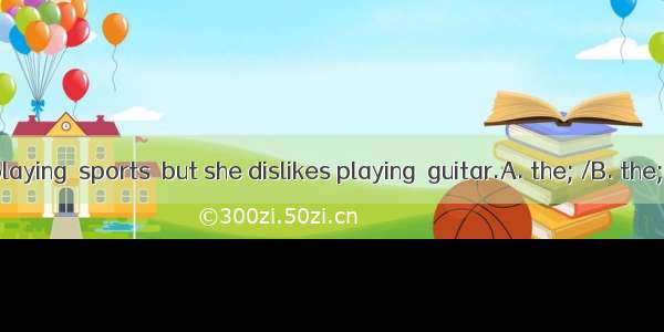 Linda likes playing  sports  but she dislikes playing  guitar.A. the; /B. the; theC. /; th