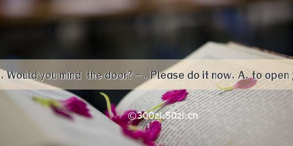 It’s too hot. Would you mind  the door? - . Please do it now. A. to open ; OKB. to