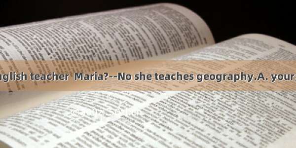 --Is Miss White English teacher  Maria?--No she teaches geography.A. your; my B. you; mine