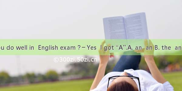 －Did you do well in  English exam ?－Yes  I got “A’’.A. an  an B. the  an C. the   a