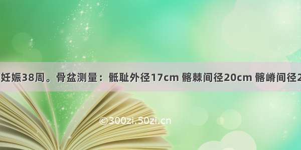 27岁初孕妇 妊娠38周。骨盆测量：骶耻外径17cm 髂棘间径20cm 髂嵴间径22cm 坐骨棘