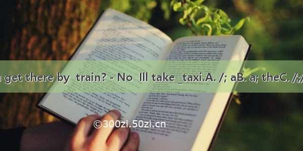 - Will you get there by  train? - No  Ill take _taxi.A. /; aB. a; theC. /;/D. the; a .