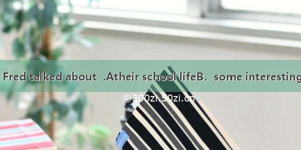 【小题1】Tom and Fred talked about  .Atheir school lifeB．some interesting news C．their life i