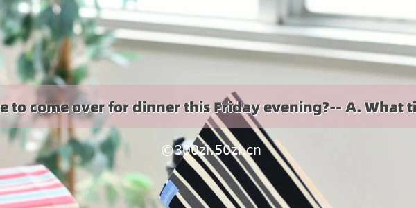 Would you like to come over for dinner this Friday evening?-- A. What time to go?B. Id