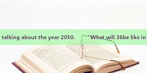 Tom and Fred were talking about the year 2050.　　“What will 36be like in the year 2050?” as