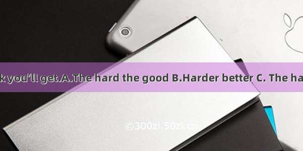 you study mark you’ll get.A.The hard the good B.Harder better C. The harder the better