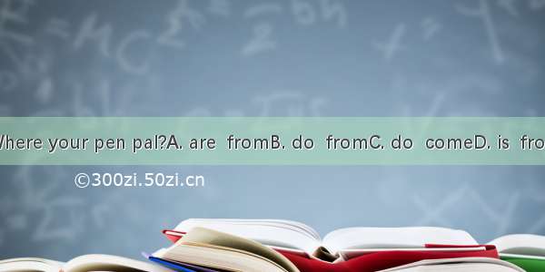 Where your pen pal?A. are  fromB. do  fromC. do  comeD. is  from