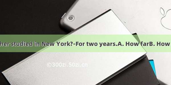 ---has your brother studied in New York?-For two years.A. How farB. How oftenC. How soo