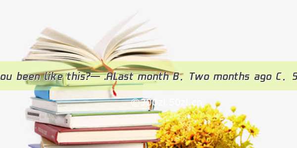 —How long have you been like this?— .ALast month B．Two months ago C．Since last month