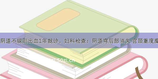 患者45岁。阴道不规则出血1年就诊。妇科检查：阴道穹后部消失 宫颈重度糜烂。子宫稍