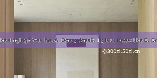 he like singing?-Yes  he .A. Does; doesB. Is; is C. Does; like D. Do; do