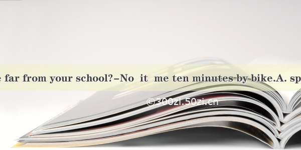 Is your home far from your school?-No  it  me ten minutes by bike.A. spendsB. takes
