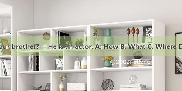 —is your brother? —He is an actor. A: How B. What C. Where D. Who