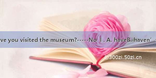 ----Have you visited the museum?-----No  I . A. haveB. haven’tC. has