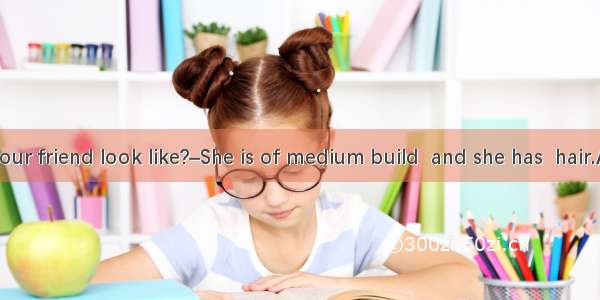 –What does your friend look like?–She is of medium build  and she has  hair.A. sadB. longC
