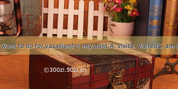 —What do you want to do for vacation?—I  my aunt.A. visitB. visitedC. am going to visitD.
