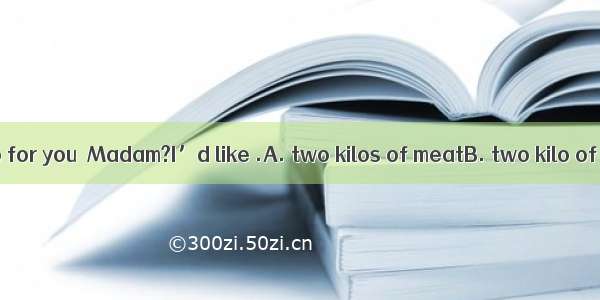 -- What can I do for you  Madam?I’d like .A. two kilos of meatB. two kilo of meatC. two