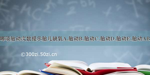 下述哪项胎动次数提示胎儿缺氧A.胎动B.胎动C.胎动D.胎动E.胎动ABCDE