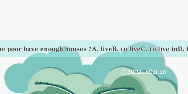 Do the poor have enough houses ?A. liveB. to liveC. to live inD. living